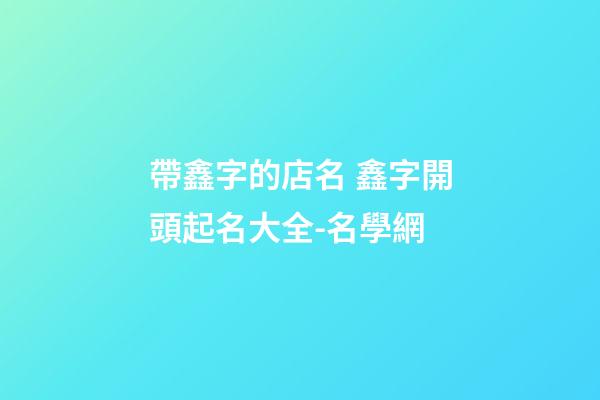 帶鑫字的店名 鑫字開頭起名大全-名學網-第1張-店鋪起名-玄機派